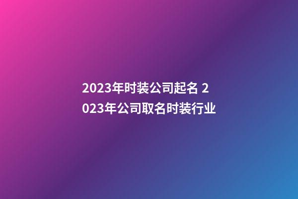 2023年时装公司起名 2023年公司取名时装行业-第1张-公司起名-玄机派